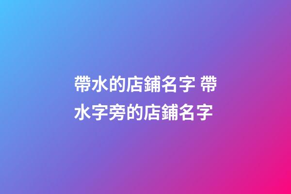 帶水的店鋪名字 帶水字旁的店鋪名字-第1張-店鋪起名-玄機(jī)派